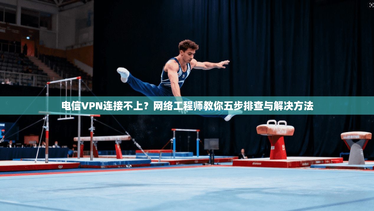 电信VPN连接不上？网络工程师教你五步排查与解决方法
