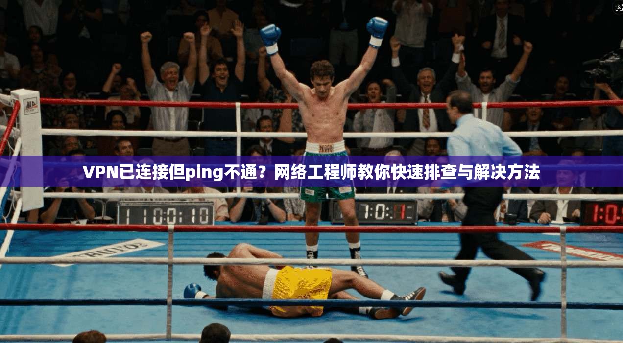 VPN已连接但ping不通？网络工程师教你快速排查与解决方法