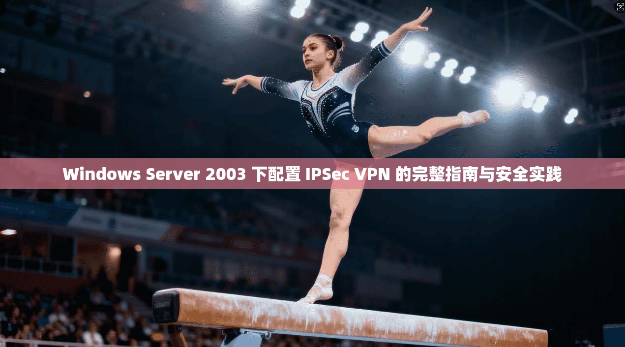 Windows Server 2003 下配置 IPSec VPN 的完整指南与安全实践
