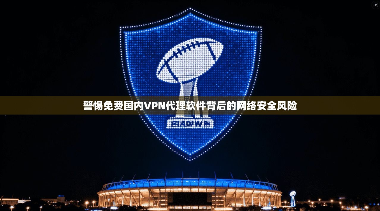 警惕免费国内VPN代理软件背后的网络安全风险