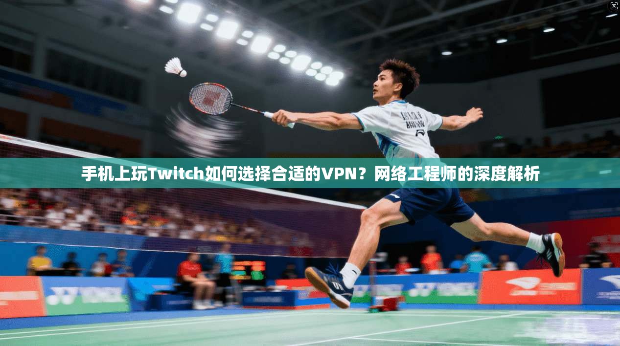 手机上玩Twitch如何选择合适的VPN？网络工程师的深度解析