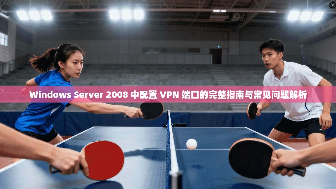 Windows Server 2008 中配置 VPN 端口的完整指南与常见问题解析