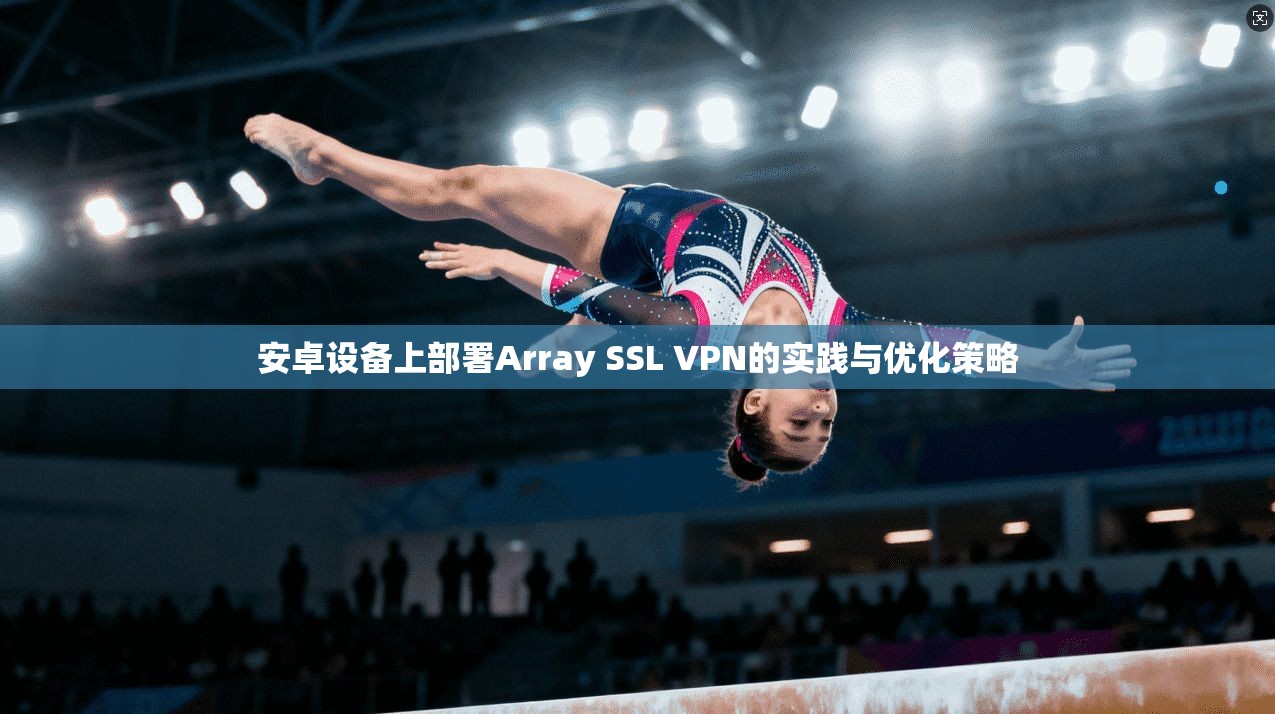 安卓设备上部署Array SSL VPN的实践与优化策略