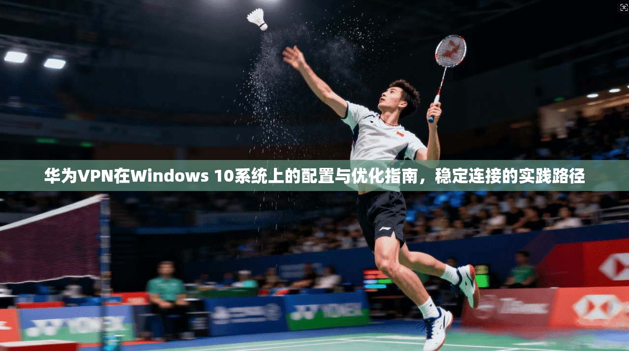 华为VPN在Windows 10系统上的配置与优化指南，稳定连接的实践路径