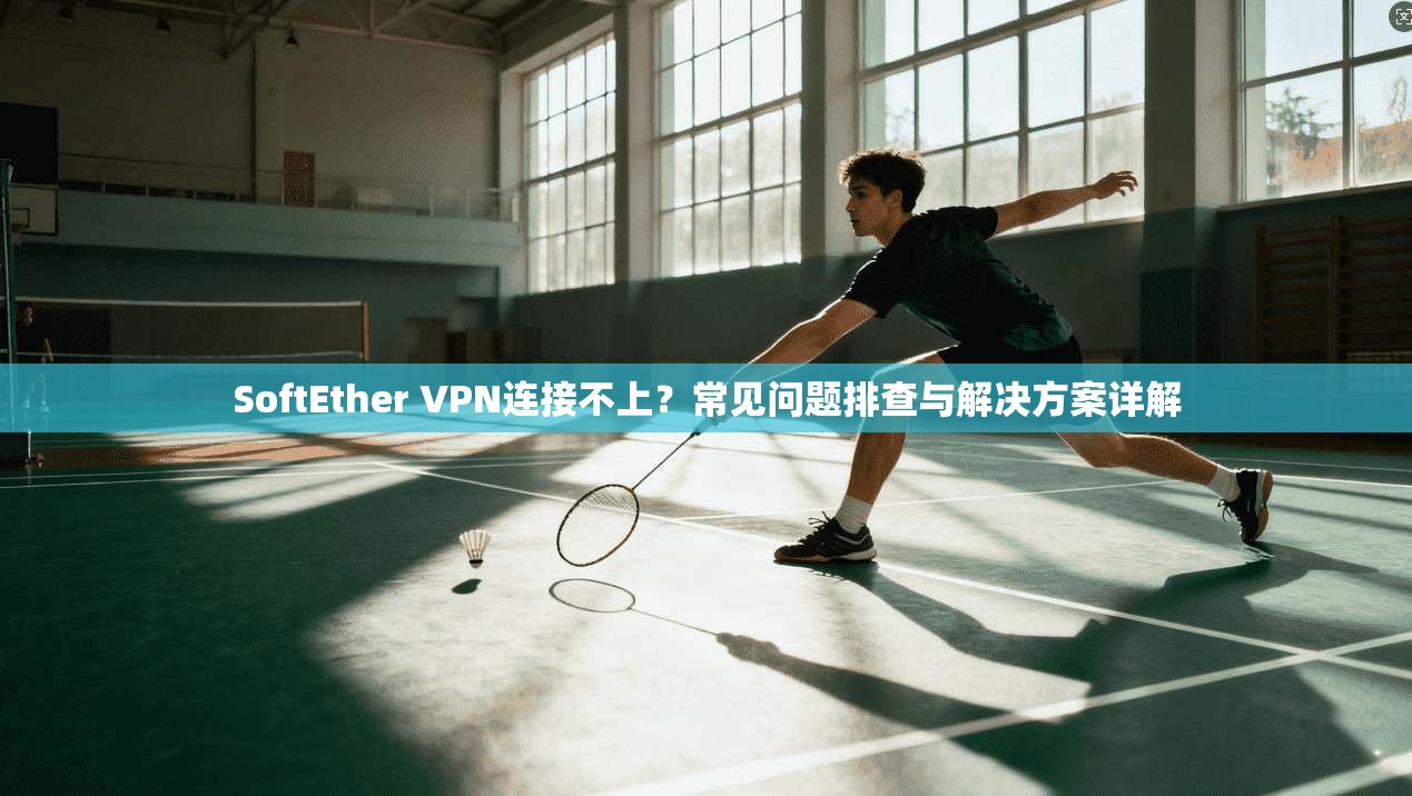 SoftEther VPN连接不上？常见问题排查与解决方案详解
