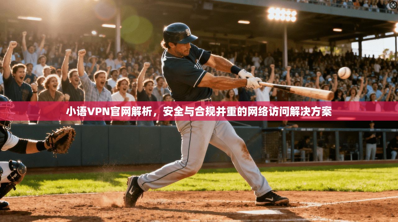 小语VPN官网解析，安全与合规并重的网络访问解决方案