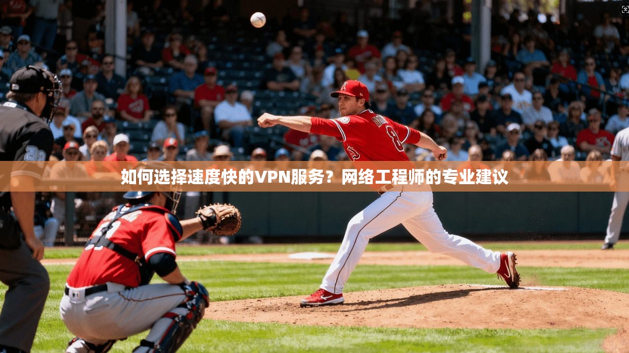如何选择速度快的VPN服务？网络工程师的专业建议
