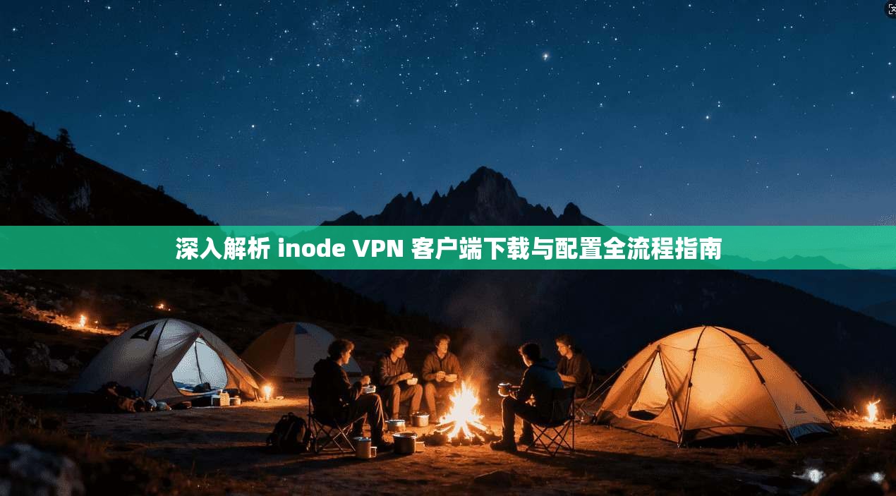 深入解析 inode VPN 客户端下载与配置全流程指南