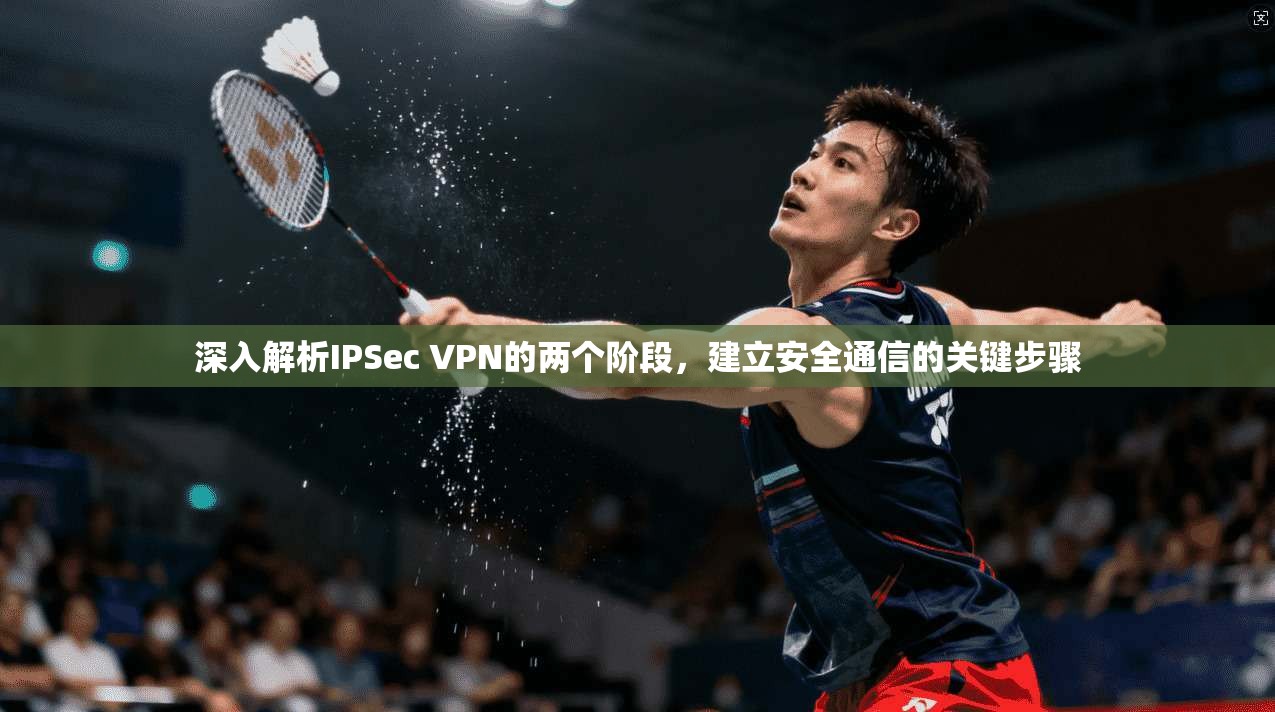 深入解析IPSec VPN的两个阶段，建立安全通信的关键步骤