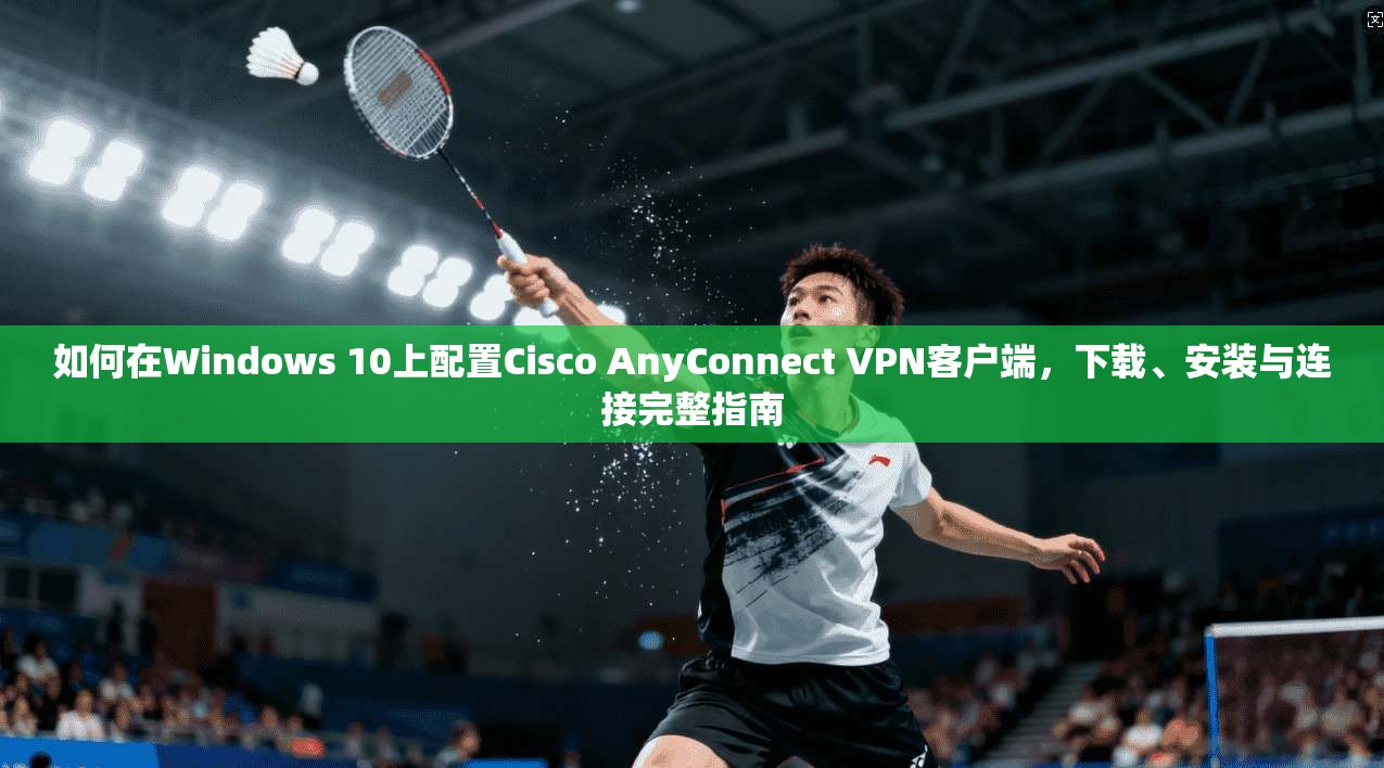 如何在Windows 10上配置Cisco AnyConnect VPN客户端，下载、安装与连接完整指南