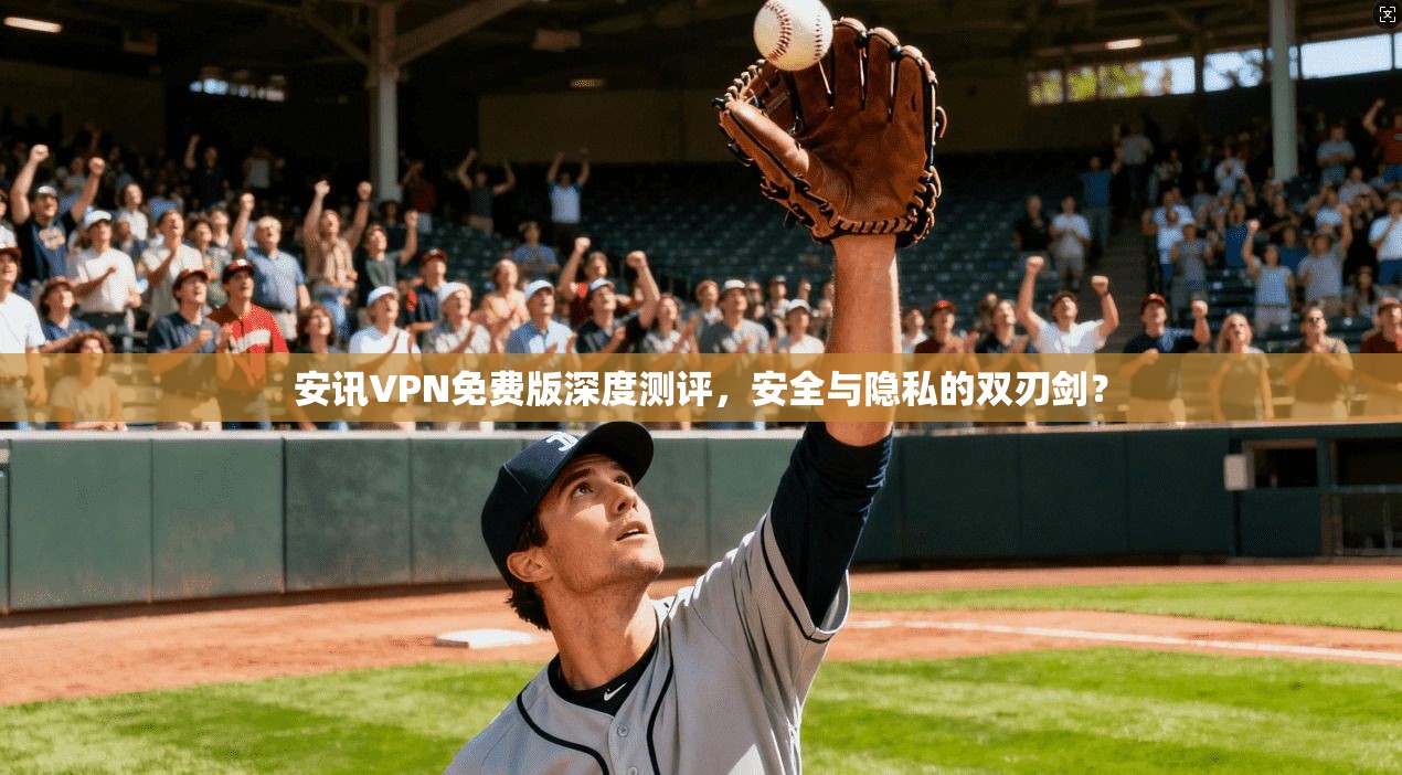 安讯VPN免费版深度测评，安全与隐私的双刃剑？