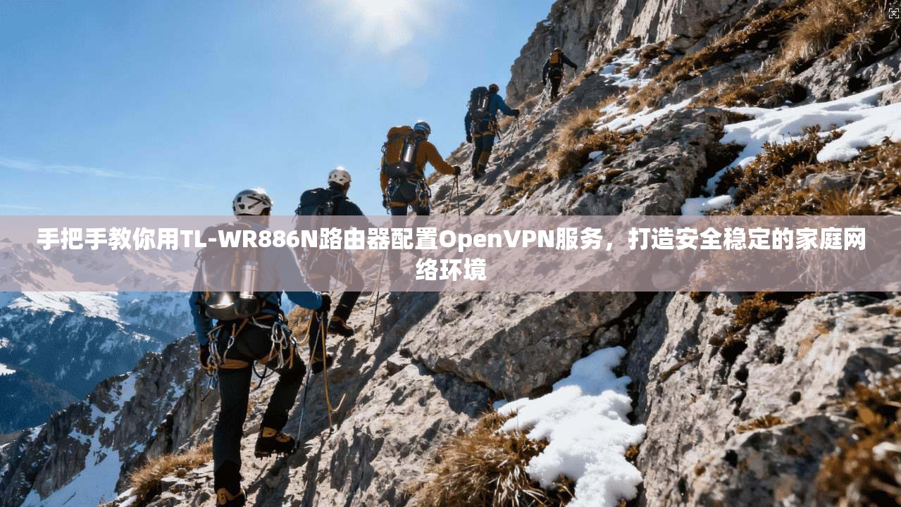 手把手教你用TL-WR886N路由器配置OpenVPN服务，打造安全稳定的家庭网络环境