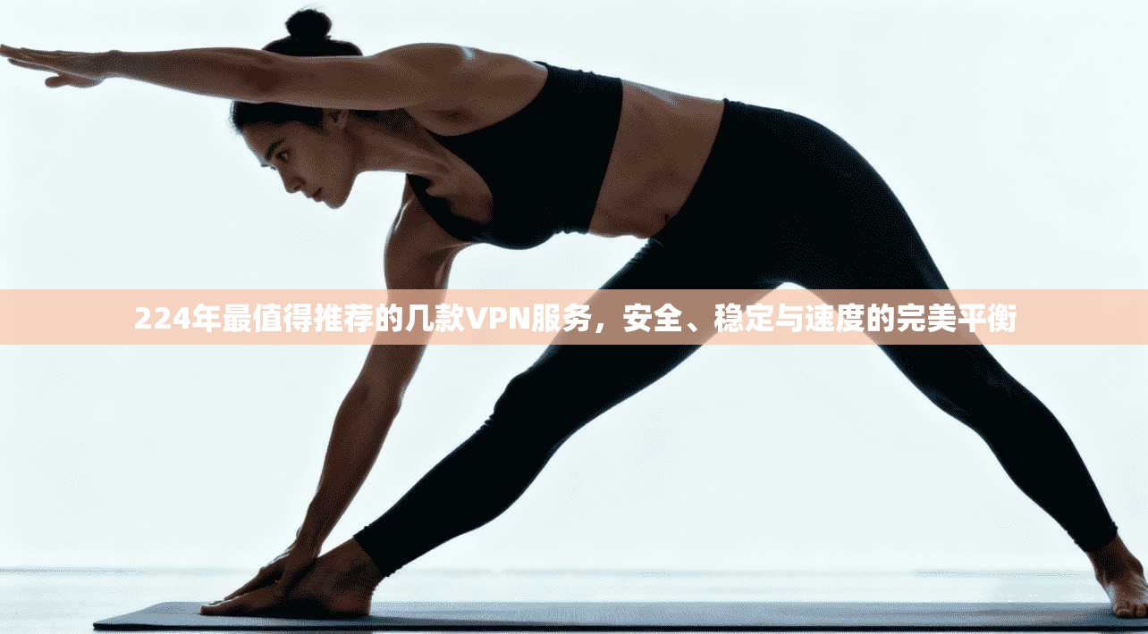 224年最值得推荐的几款VPN服务，安全、稳定与速度的完美平衡