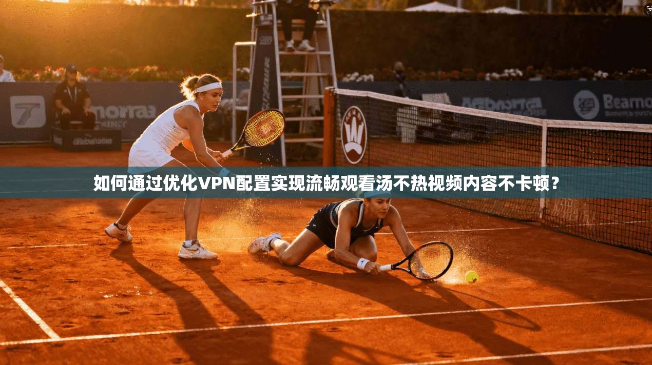 如何通过优化VPN配置实现流畅观看汤不热视频内容不卡顿? 如何通过优化VPN配置实现流畅观看汤不热视频内容不卡顿?