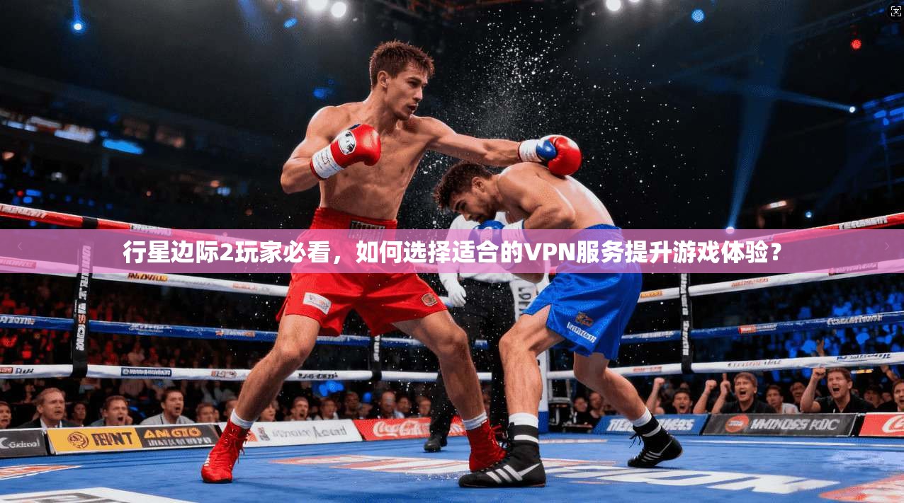 行星边际2玩家必看，如何选择适合的VPN服务提升游戏体验？