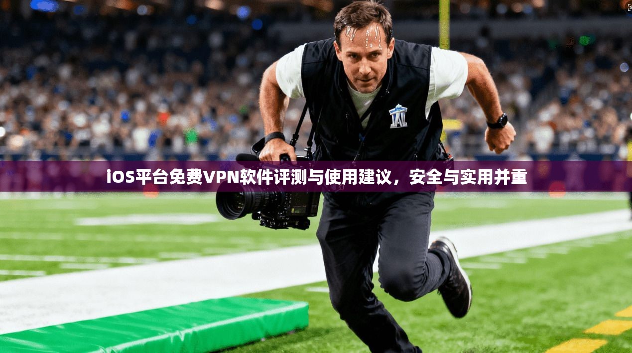 iOS平台免费VPN软件评测与使用建议，安全与实用并重