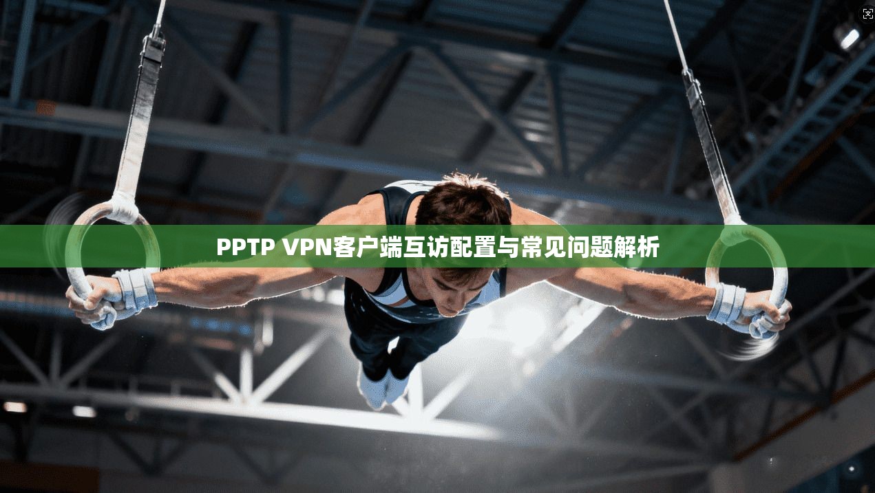 PPTP VPN客户端互访配置与常见问题解析