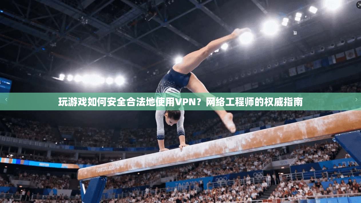 玩游戏如何安全合法地使用VPN？网络工程师的权威指南
