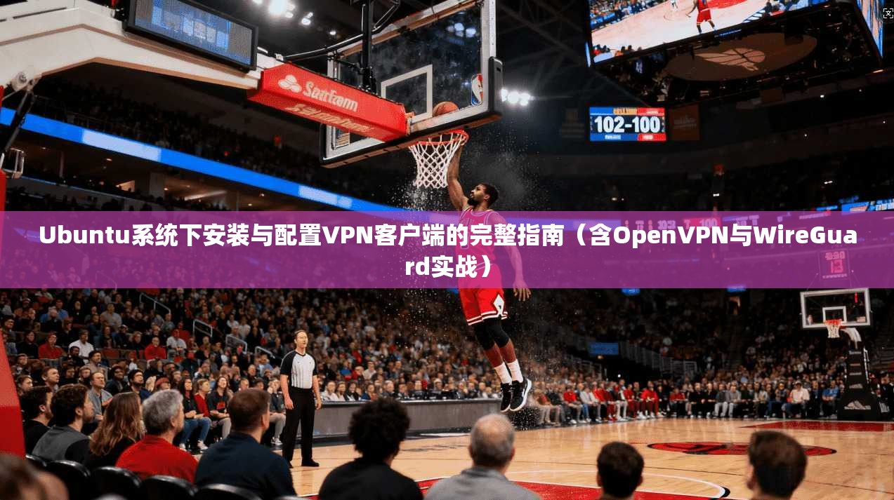 Ubuntu系统下安装与配置VPN客户端的完整指南（含OpenVPN与WireGuard实战）