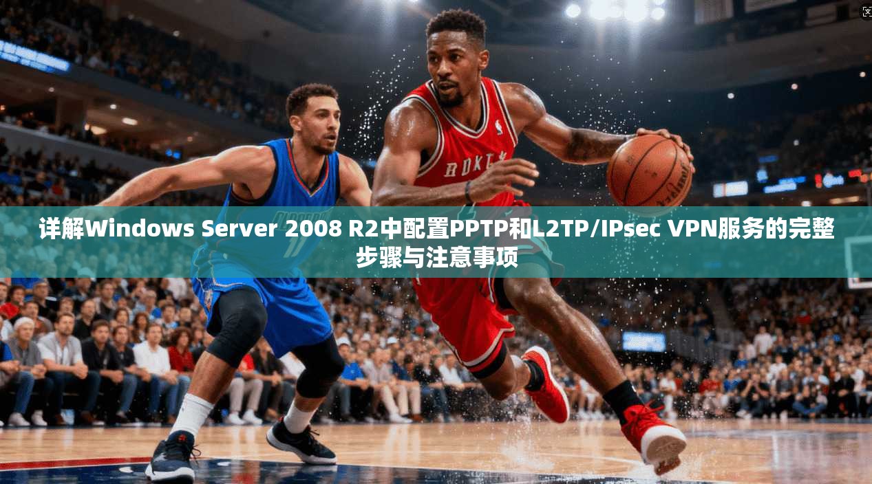 详解Windows Server 2008 R2中配置PPTP和L2TP/IPsec VPN服务的完整步骤与注意事项