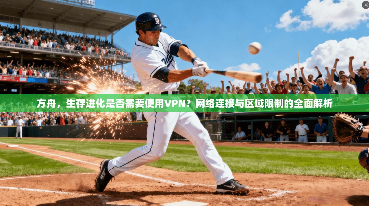 方舟，生存进化是否需要使用VPN？网络连接与区域限制的全面解析