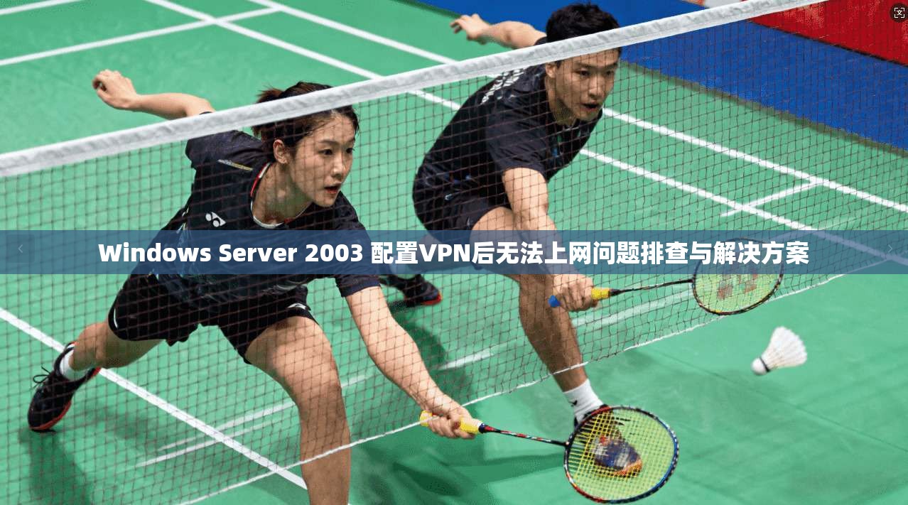 Windows Server 2003 配置VPN后无法上网问题排查与解决方案