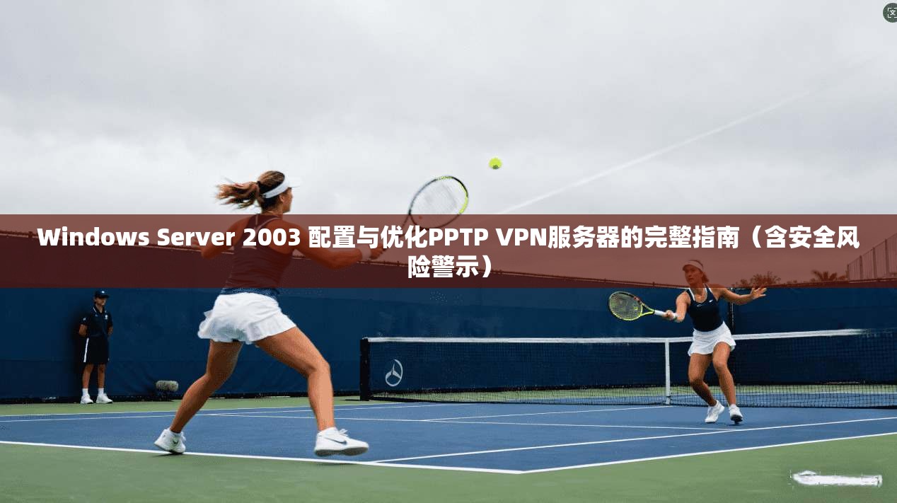Windows Server 2003 配置与优化PPTP VPN服务器的完整指南（含安全风险警示）