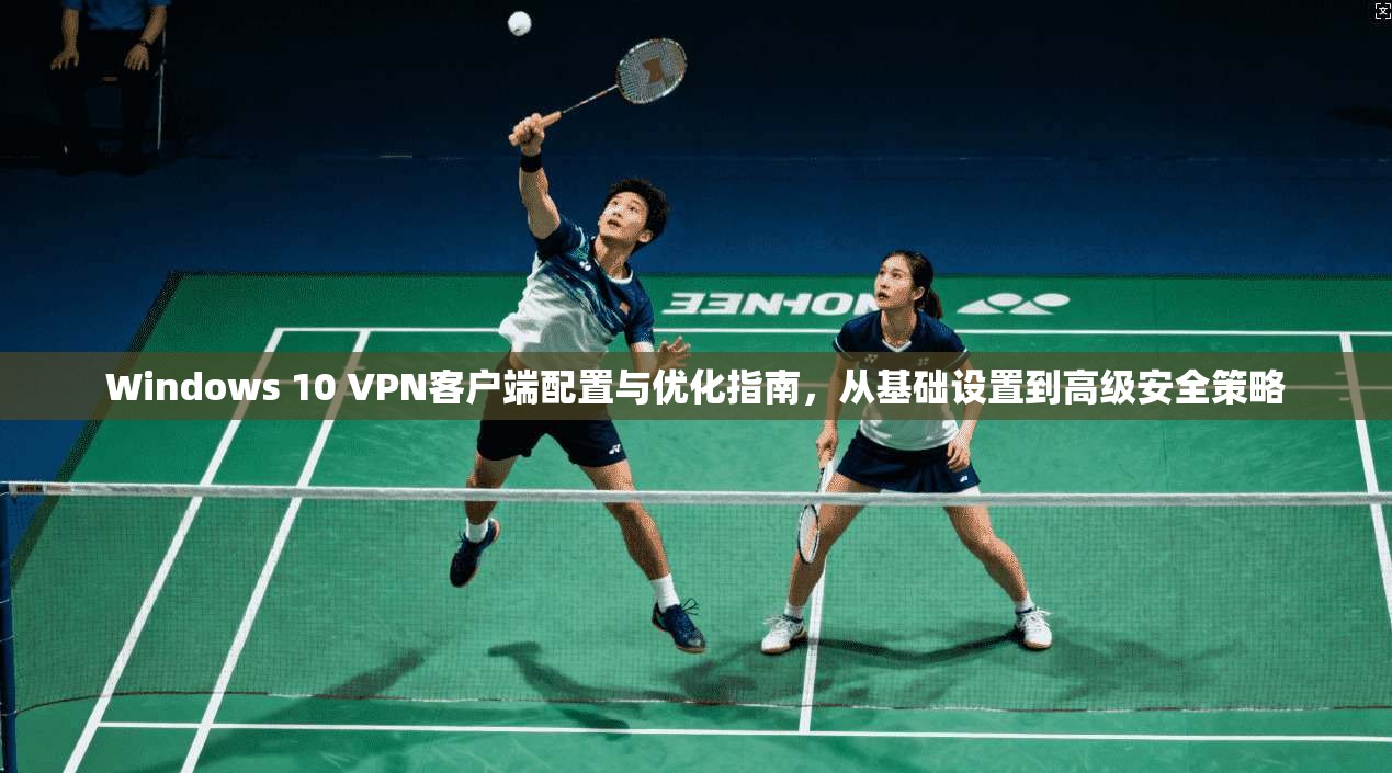 Windows 10 VPN客户端配置与优化指南，从基础设置到高级安全策略