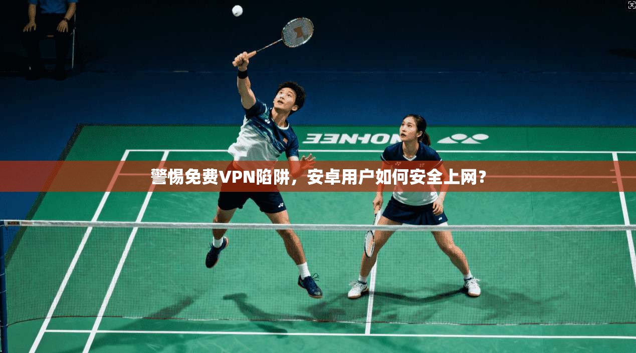 警惕免费VPN陷阱，安卓用户如何安全上网？
