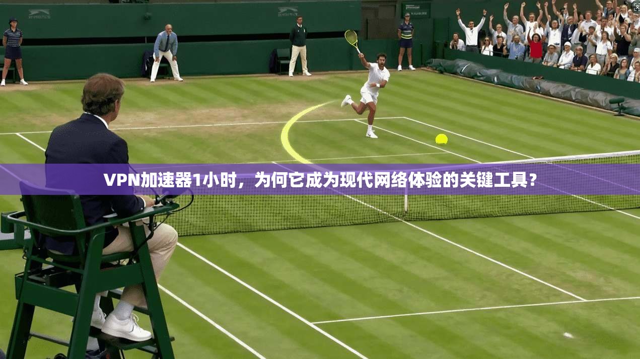VPN加速器1小时，为何它成为现代网络体验的关键工具？
