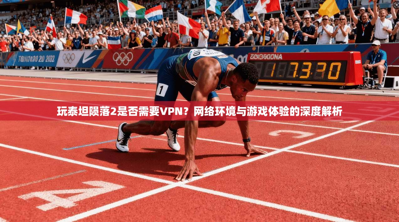 玩泰坦陨落2是否需要VPN？网络环境与游戏体验的深度解析