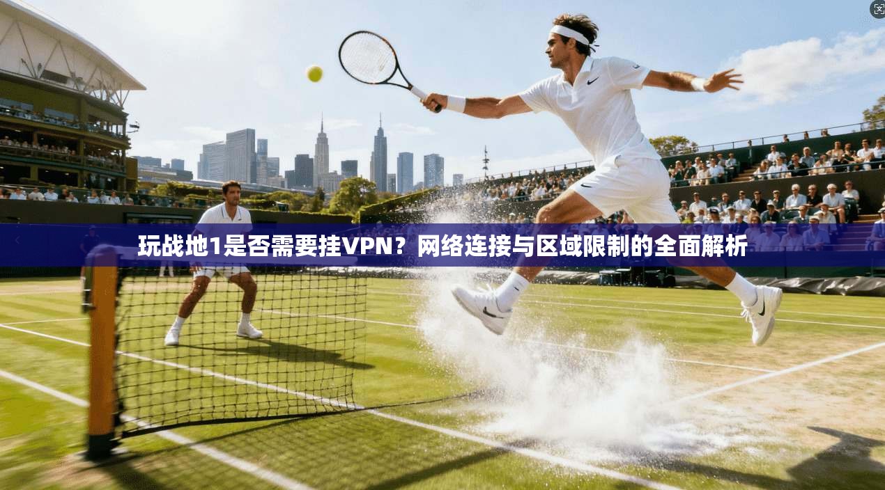 玩战地1是否需要挂VPN？网络连接与区域限制的全面解析
