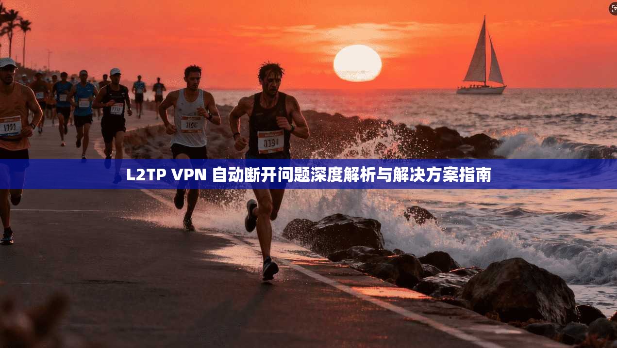 L2TP VPN 自动断开问题深度解析与解决方案指南 L2TP VPN 自动断开问题深度解析与解决方案指南