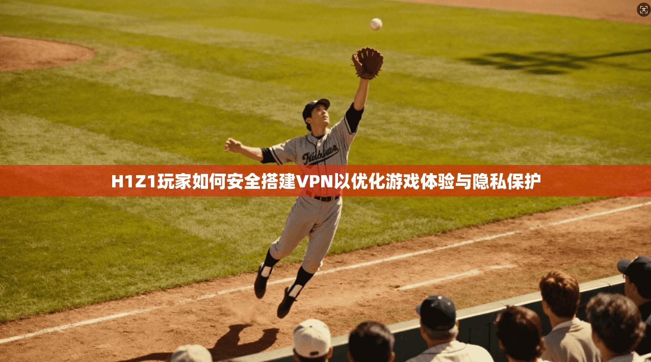 H1Z1玩家如何安全搭建VPN以优化游戏体验与隐私保护