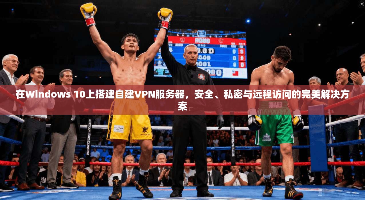 在Windows 10上搭建自建VPN服务器，安全、私密与远程访问的完美解决方案
