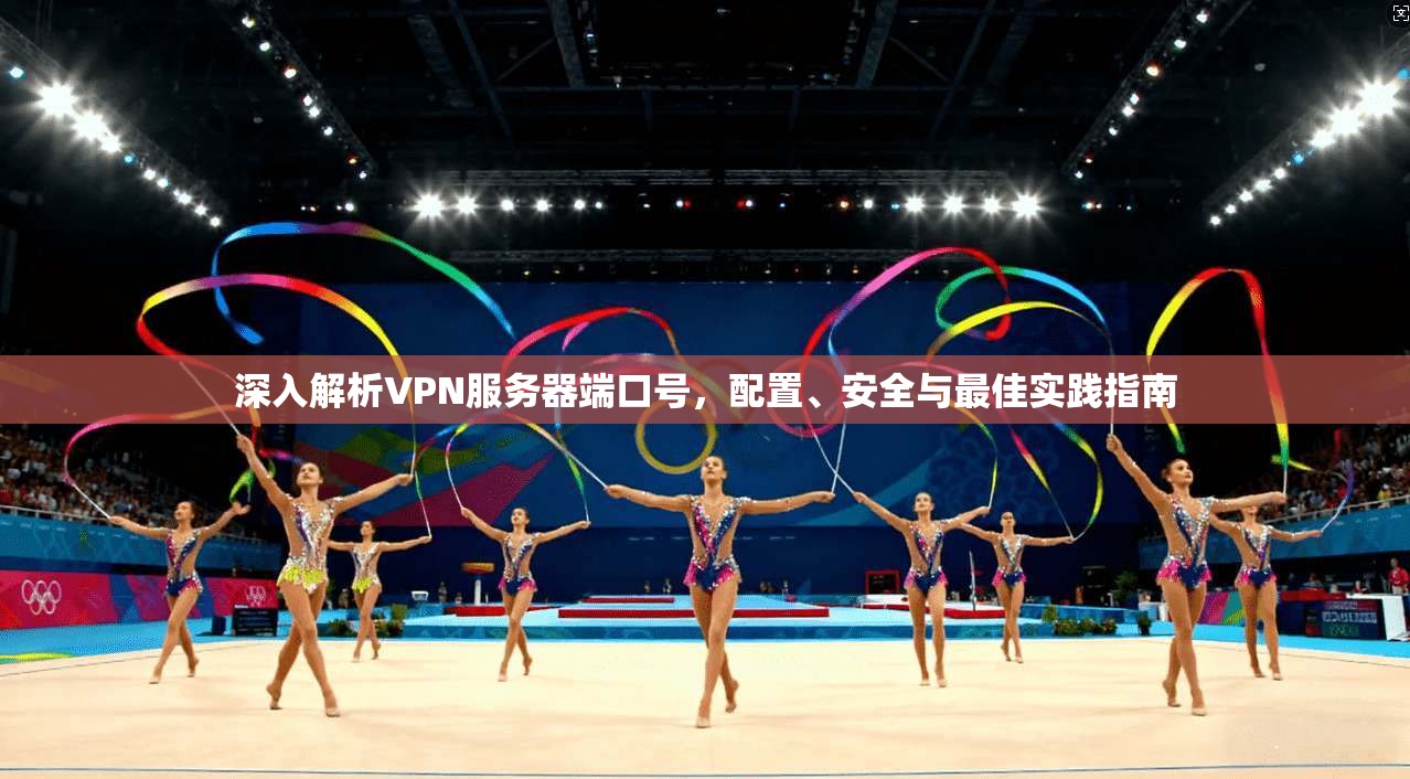 深入解析VPN服务器端口号，配置、安全与最佳实践指南
