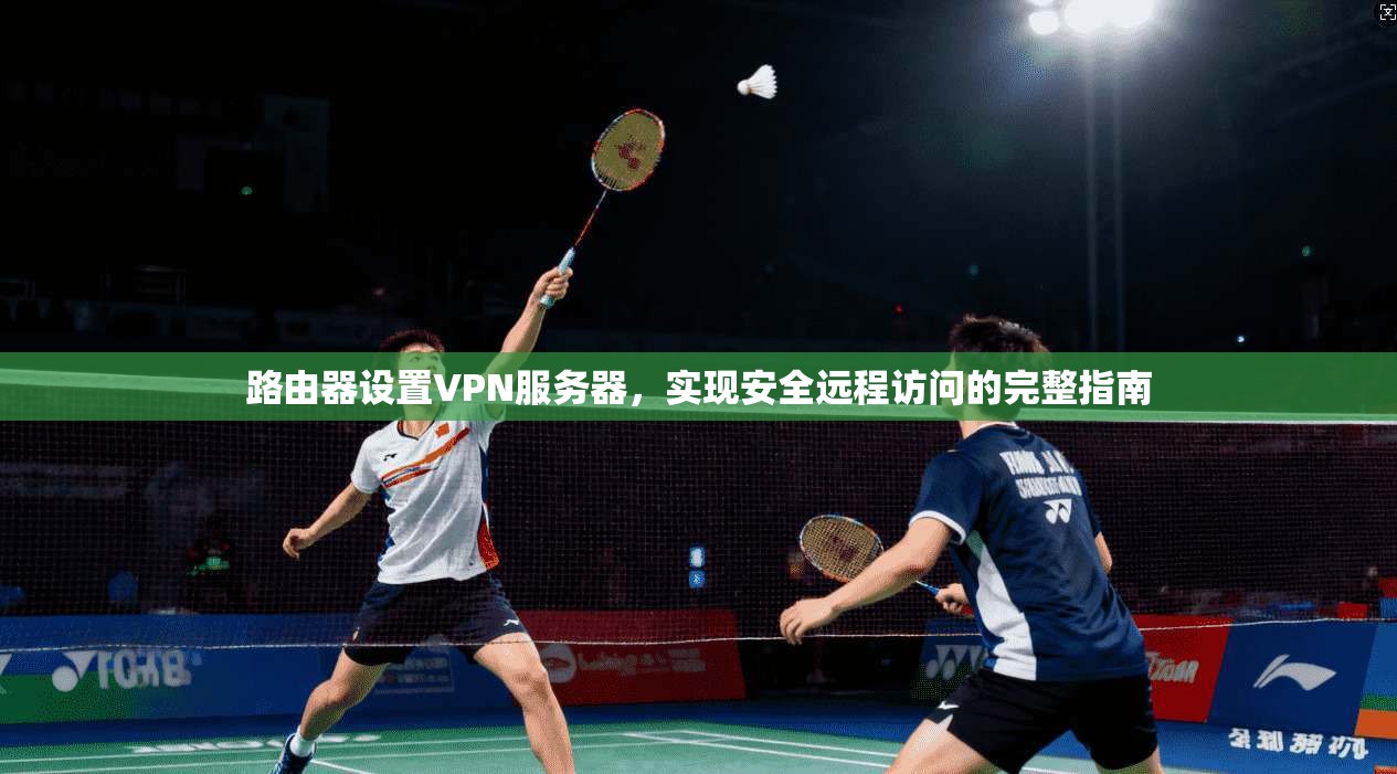 路由器设置VPN服务器，实现安全远程访问的完整指南