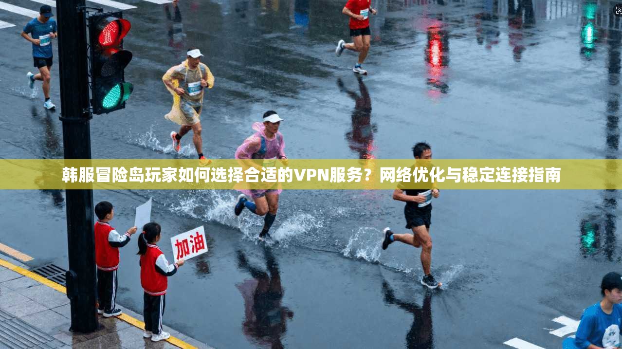 韩服冒险岛玩家如何选择合适的VPN服务？网络优化与稳定连接指南