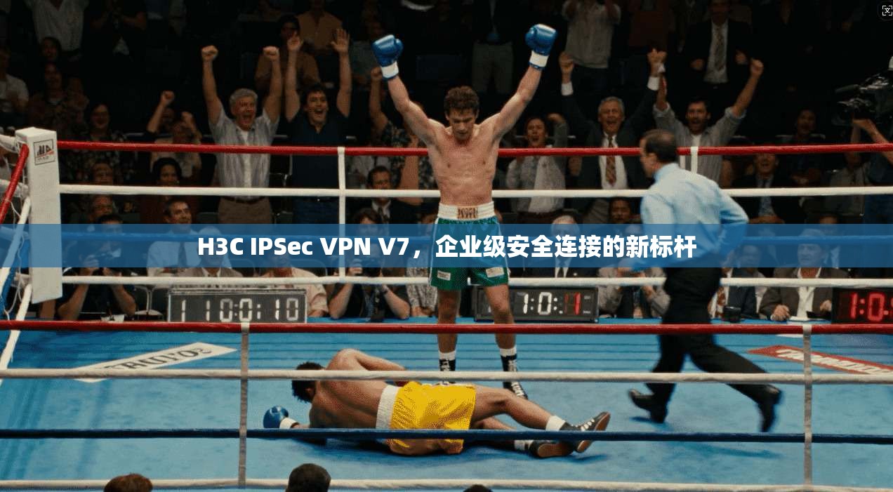 H3C IPSec VPN V7，企业级安全连接的新标杆