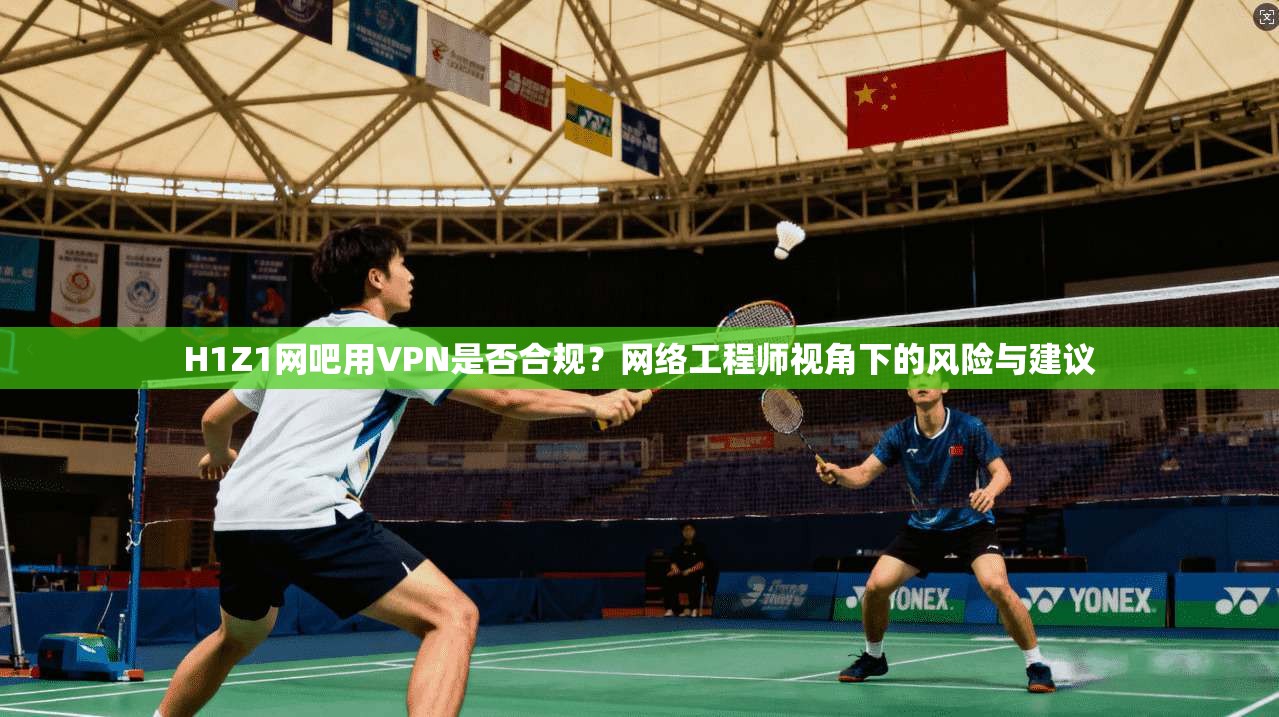 H1Z1网吧用VPN是否合规？网络工程师视角下的风险与建议