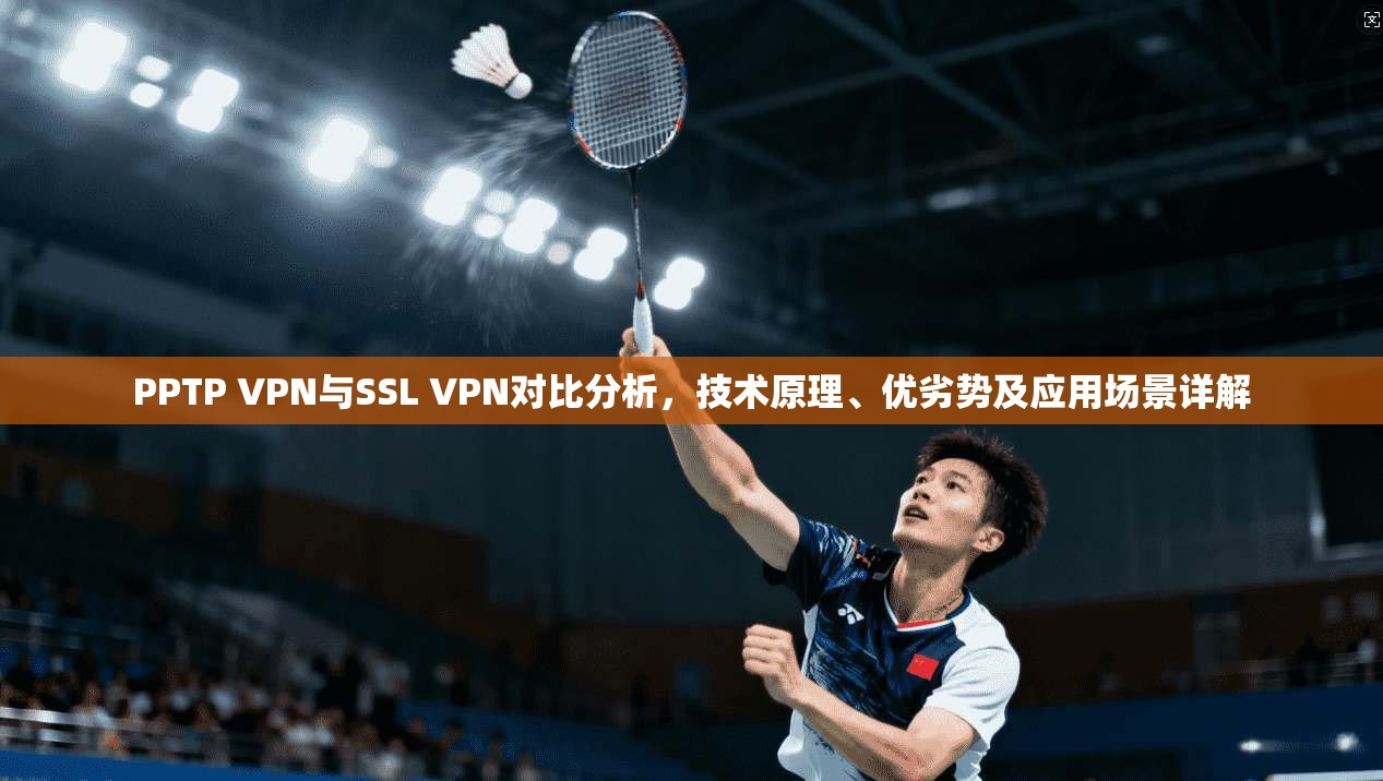PPTP VPN与SSL VPN对比分析,技术原理、优劣势及应用场景详解 PPTP VPN与SSL VPN对比分析,技术原理、优劣势及应用场景详解