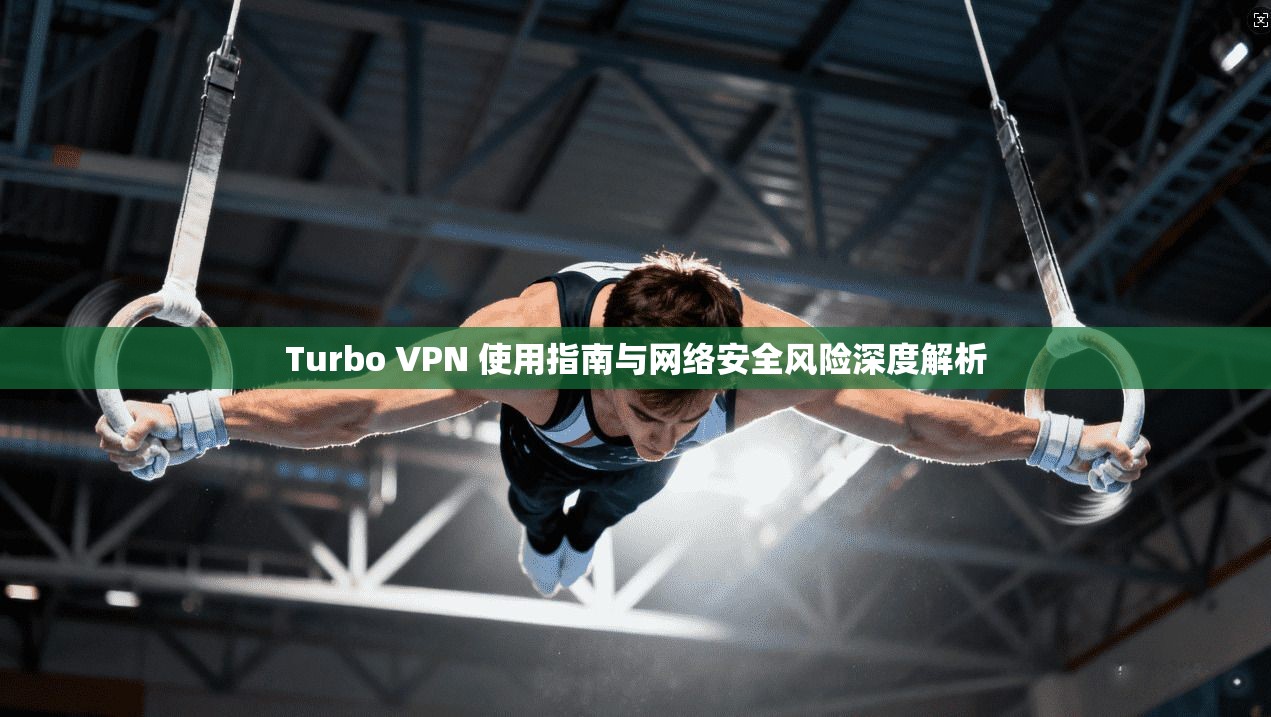 Turbo VPN 使用指南与网络安全风险深度解析