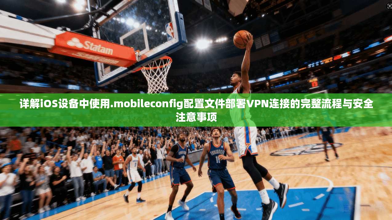 详解iOS设备中使用.mobileconfig配置文件部署VPN连接的完整流程与安全注意事项