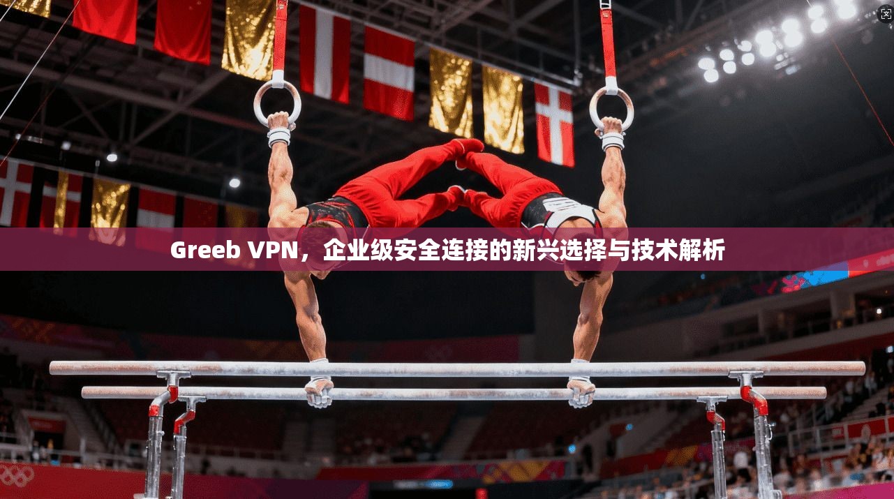 Greeb VPN，企业级安全连接的新兴选择与技术解析