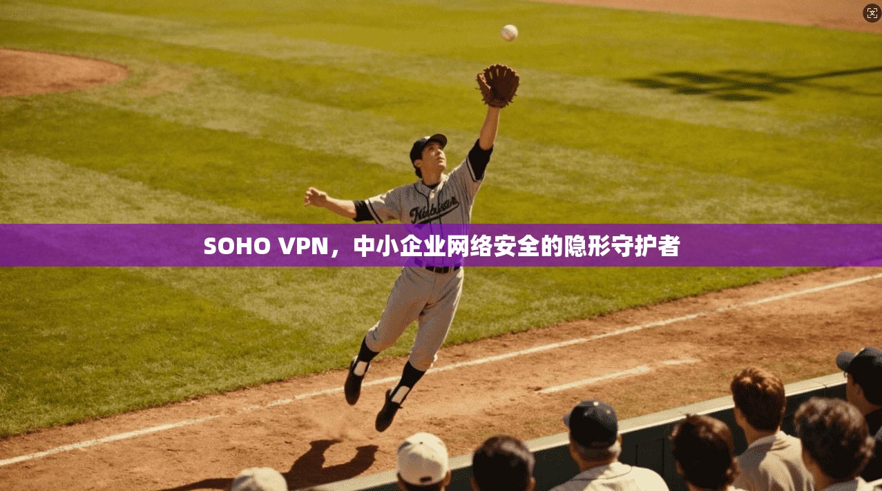 SOHO VPN，中小企业网络安全的隐形守护者