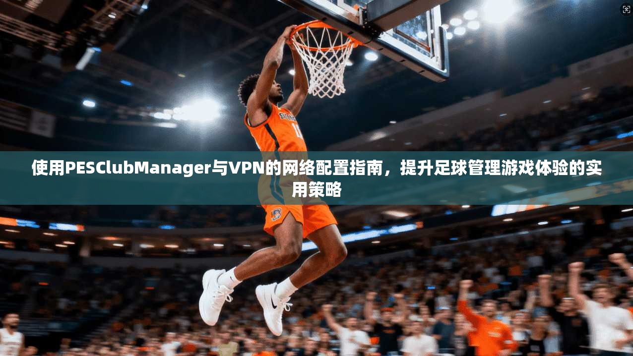 使用PESClubManager与VPN的网络配置指南，提升足球管理游戏体验的实用策略