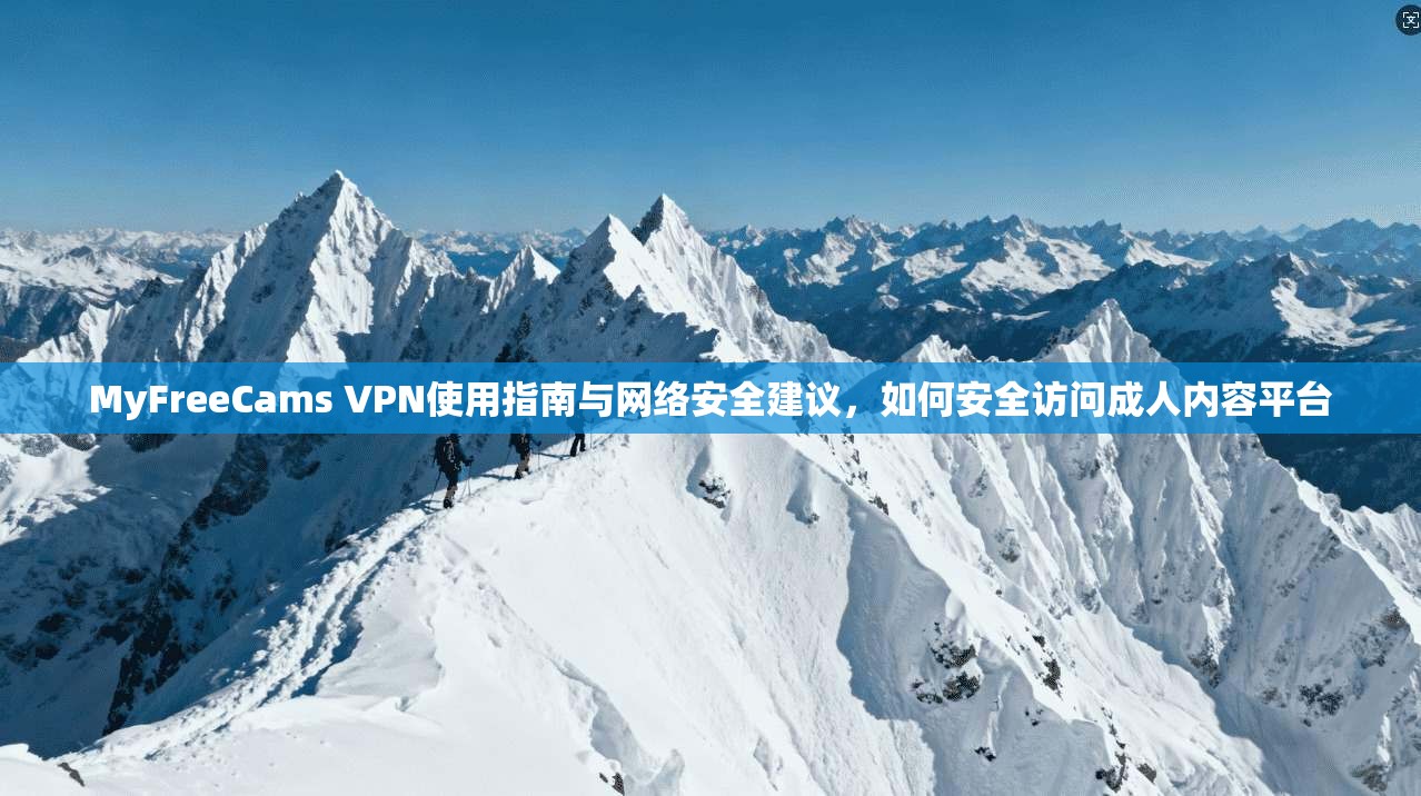MyFreeCams VPN使用指南与网络安全建议,如何安全访问成人内容平台 MyFreeCams VPN使用指南与网络安全建议,如何安全访问成人内容平台