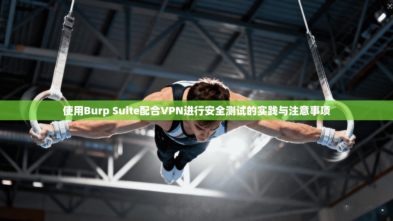 使用Burp Suite配合VPN进行安全测试的实践与注意事项