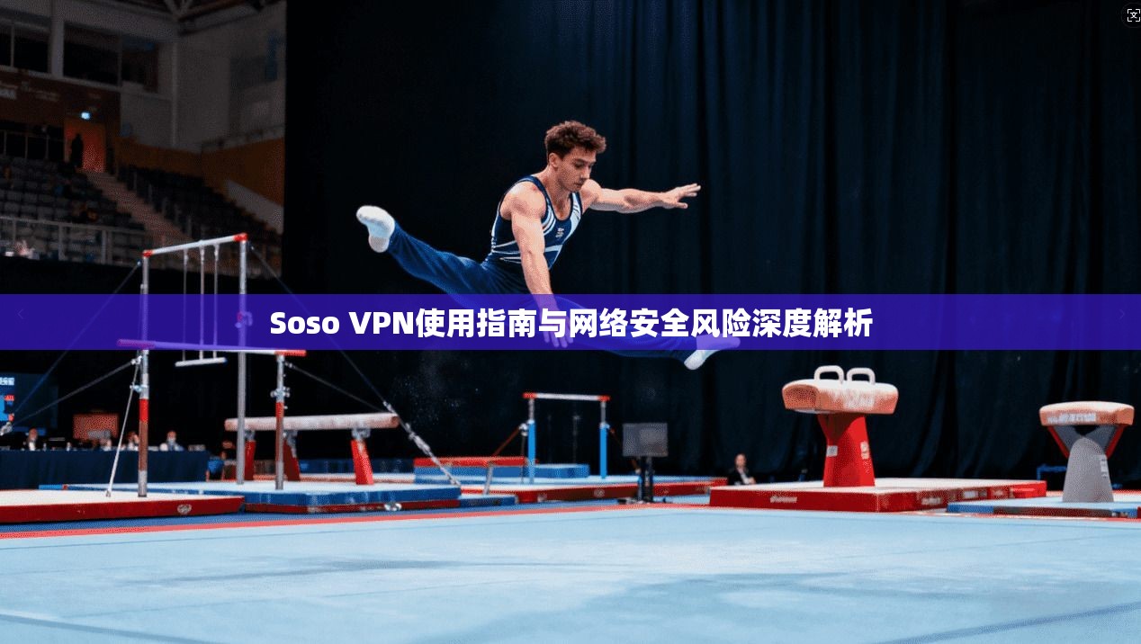 Soso VPN使用指南与网络安全风险深度解析