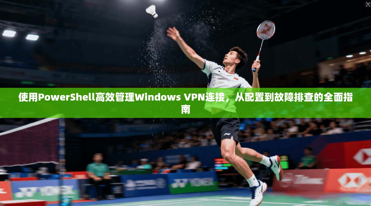 使用PowerShell高效管理Windows VPN连接，从配置到故障排查的全面指南